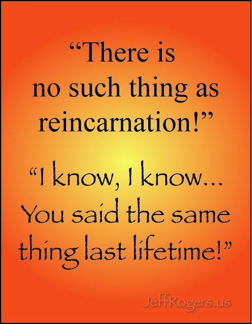 There is no such thing as reincarnation. You said the same thing last lifetime!